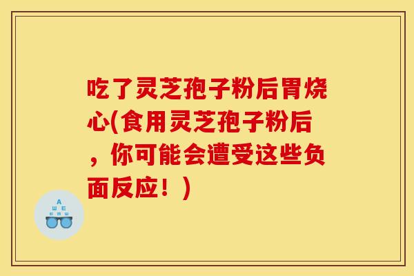 吃了灵芝孢子粉后胃烧心(食用灵芝孢子粉后，你可能会遭受这些负面反应！)