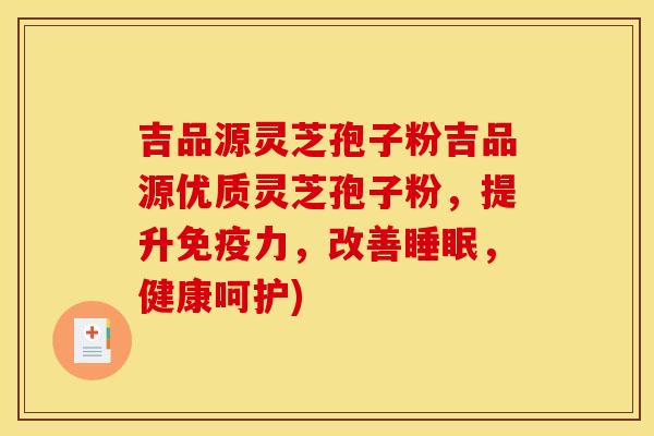吉品源灵芝孢子粉吉品源优质灵芝孢子粉，提升免疫力，改善睡眠，健康呵护)