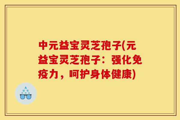 中元益宝灵芝孢子(元益宝灵芝孢子：强化免疫力，呵护身体健康)