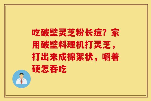 吃破壁灵芝粉长痘？家用破壁料理机打灵芝，打出来成棉絮状，嚼着硬怎吞吃