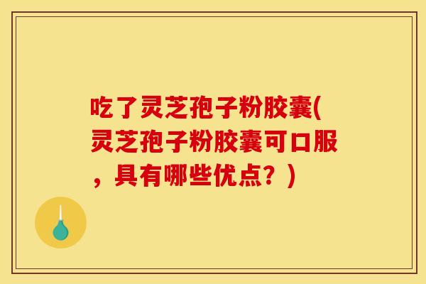 吃了灵芝孢子粉胶囊(灵芝孢子粉胶囊可口服，具有哪些优点？)