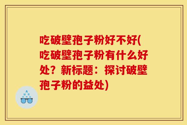 吃破壁孢子粉好不好(吃破壁孢子粉有什么好处？新标题：探讨破壁孢子粉的益处)