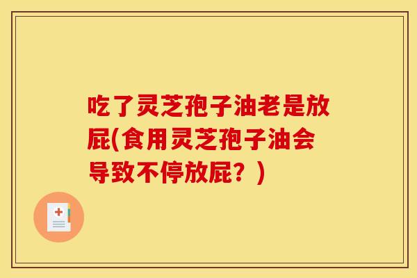 吃了灵芝孢子油老是放屁(食用灵芝孢子油会导致不停放屁？)