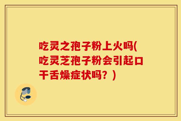 吃灵之孢子粉上火吗(吃灵芝孢子粉会引起口干舌燥症状吗？)