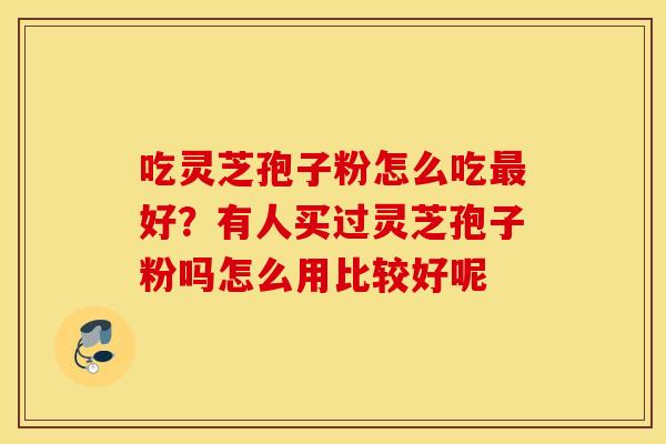 吃灵芝孢子粉怎么吃最好？有人买过灵芝孢子粉吗怎么用比较好呢
