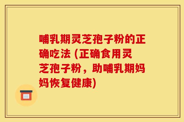 哺乳期灵芝孢子粉的正确吃法 (正确食用灵芝孢子粉，助哺乳期妈妈恢复健康)