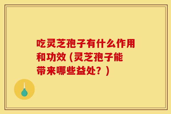吃灵芝孢子有什么作用和功效 (灵芝孢子能带来哪些益处？)
