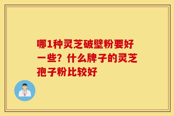 哪1种灵芝破壁粉要好一些？什么牌子的灵芝孢子粉比较好