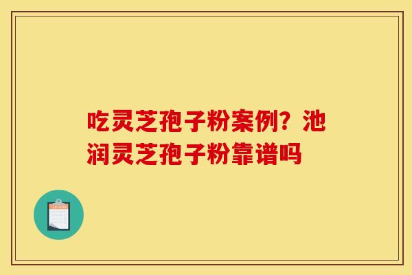 吃灵芝孢子粉案例？池润灵芝孢子粉靠谱吗