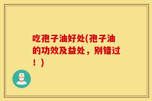 吃孢子油好处(孢子油的功效及益处，别错过！)