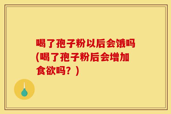 喝了孢子粉以后会饿吗(喝了孢子粉后会增加食欲吗？)