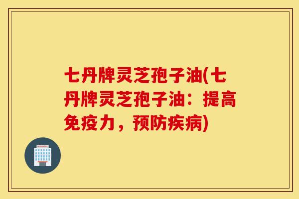 七丹牌灵芝孢子油(七丹牌灵芝孢子油：提高免疫力，预防疾病)