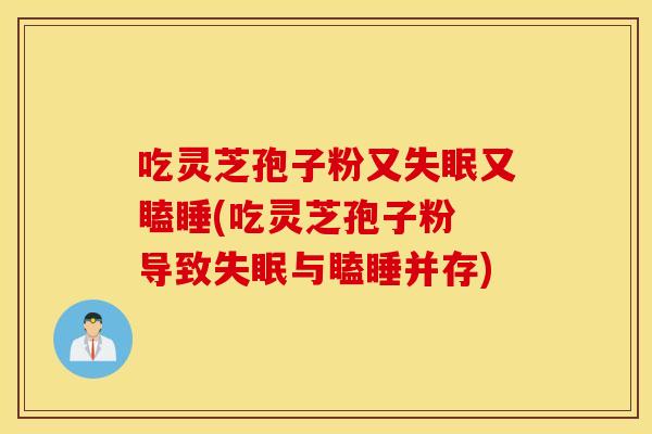 吃灵芝孢子粉又失眠又瞌睡(吃灵芝孢子粉 导致失眠与瞌睡并存)
