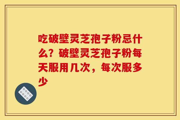 吃破壁灵芝孢子粉忌什么？破壁灵芝孢子粉每天服用几次，每次服多少