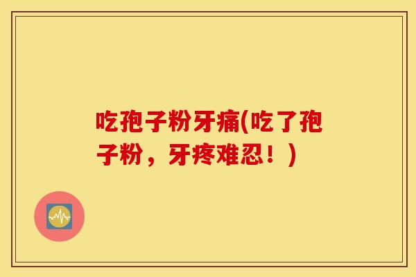 吃孢子粉牙痛(吃了孢子粉，牙疼难忍！)