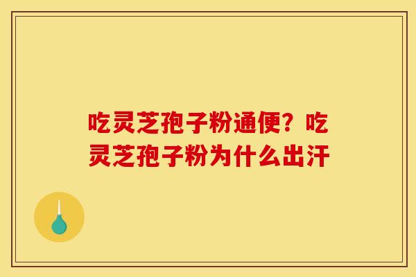 吃灵芝孢子粉通便？吃灵芝孢子粉为什么出汗