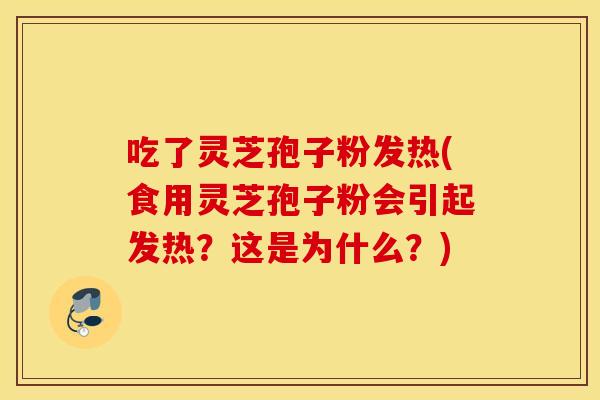 吃了灵芝孢子粉发热(食用灵芝孢子粉会引起发热？这是为什么？)