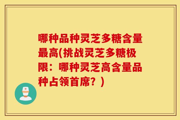 哪种品种灵芝多糖含量最高(挑战灵芝多糖极限：哪种灵芝高含量品种占领首席？)