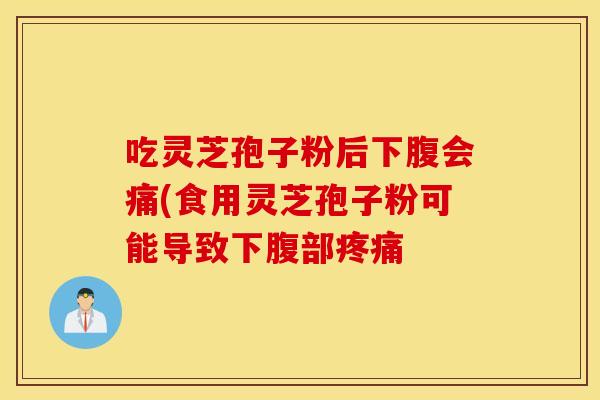 吃灵芝孢子粉后下腹会痛(食用灵芝孢子粉可能导致下腹部疼痛