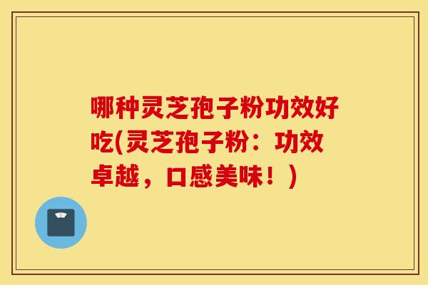 哪种灵芝孢子粉功效好吃(灵芝孢子粉：功效卓越，口感美味！)