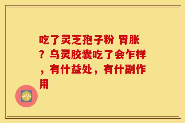 吃了灵芝孢子粉 胃胀？乌灵胶囊吃了会乍样，有什益处，有什副作用