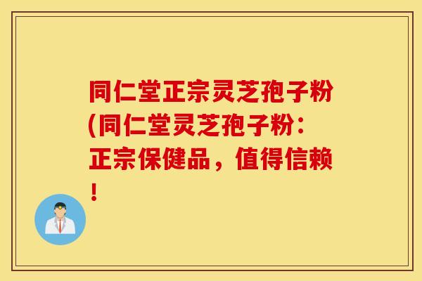 同仁堂正宗灵芝孢子粉(同仁堂灵芝孢子粉：正宗保健品，值得信赖！