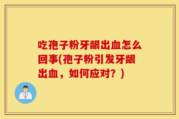吃孢子粉牙龈出血怎么回事(孢子粉引发牙龈出血，如何应对？)