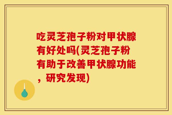 吃灵芝孢子粉对甲状腺有好处吗(灵芝孢子粉有助于改善甲状腺功能，研究发现)