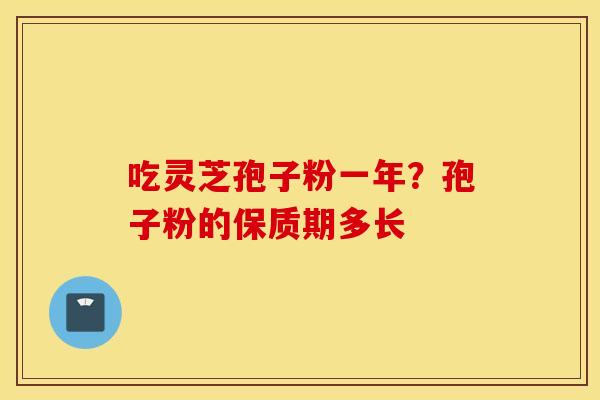 吃灵芝孢子粉一年？孢子粉的保质期多长