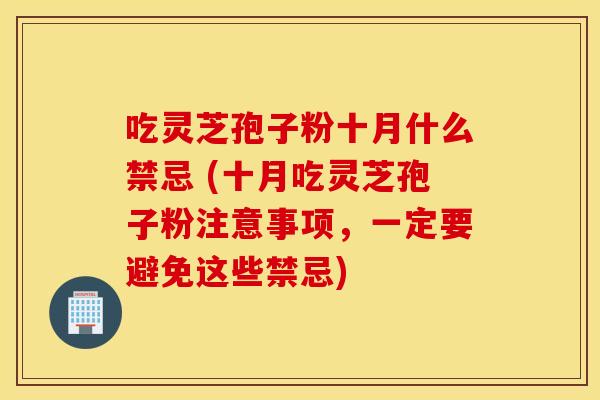 吃灵芝孢子粉十月什么禁忌 (十月吃灵芝孢子粉注意事项，一定要避免这些禁忌)