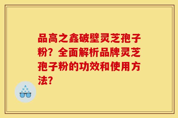 品高之鑫破壁灵芝孢子粉？全面解析品牌灵芝孢子粉的功效和使用方法？
