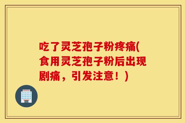 吃了灵芝孢子粉疼痛(食用灵芝孢子粉后出现剧痛，引发注意！)
