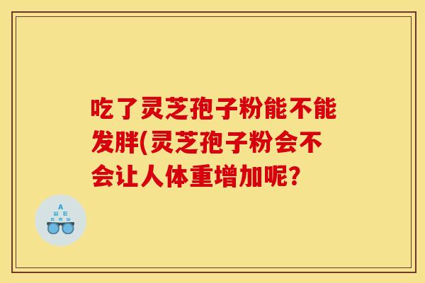 吃了灵芝孢子粉能不能发胖(灵芝孢子粉会不会让人体重增加呢？