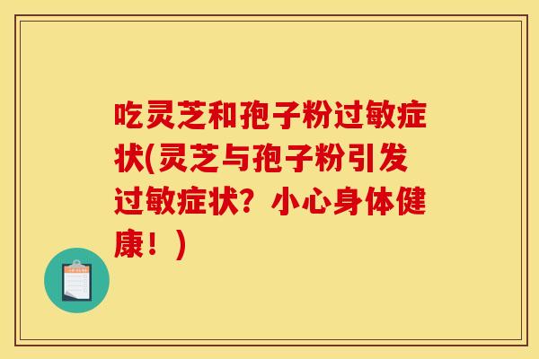 吃灵芝和孢子粉过敏症状(灵芝与孢子粉引发过敏症状？小心身体健康！)