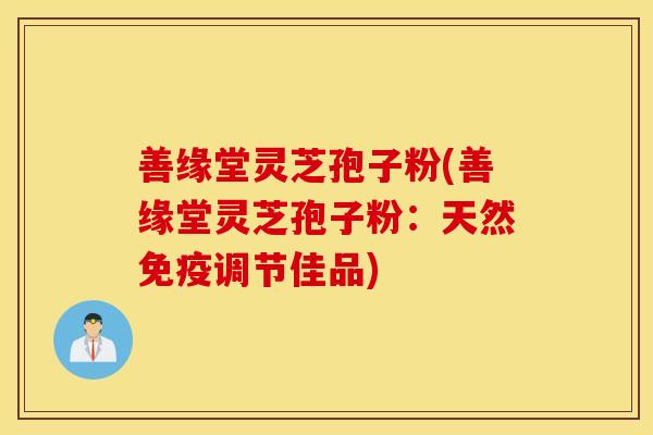 善缘堂灵芝孢子粉(善缘堂灵芝孢子粉：天然免疫调节佳品)