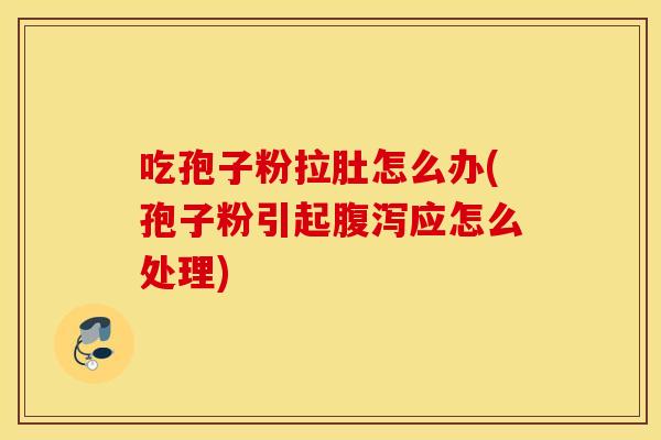 吃孢子粉拉肚怎么办(孢子粉引起腹泻应怎么处理)