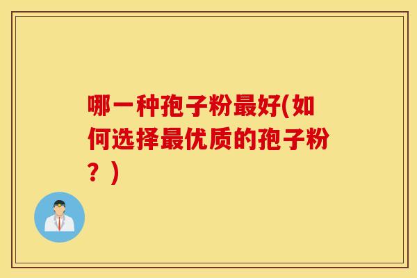 哪一种孢子粉好(如何选择优质的孢子粉？)