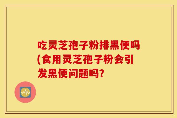 吃灵芝孢子粉排黑便吗(食用灵芝孢子粉会引发黑便问题吗？