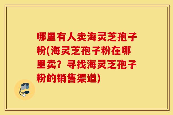 哪里有人卖海灵芝孢子粉(海灵芝孢子粉在哪里卖？寻找海灵芝孢子粉的销售渠道)
