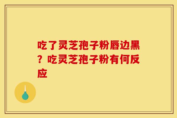 吃了灵芝孢子粉唇边黑？吃灵芝孢子粉有何反应