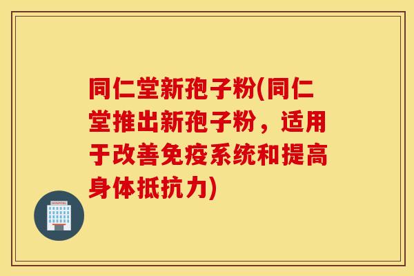 同仁堂新孢子粉(同仁堂推出新孢子粉，适用于改善免疫系统和提高身体抵抗力)