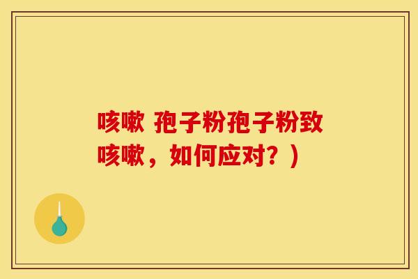 咳嗽 孢子粉孢子粉致咳嗽，如何应对？)