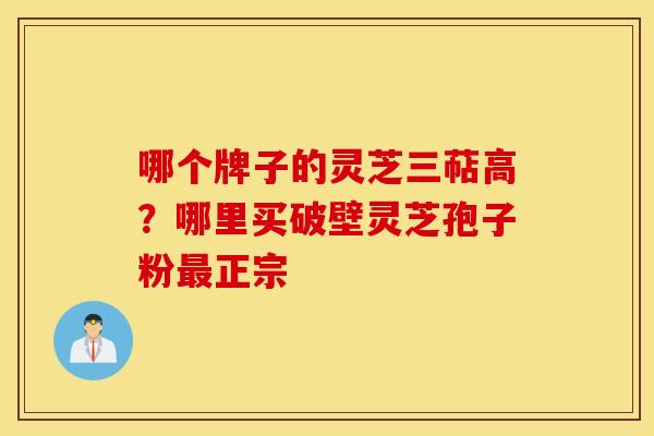 哪个牌子的灵芝三萜高？哪里买破壁灵芝孢子粉最正宗