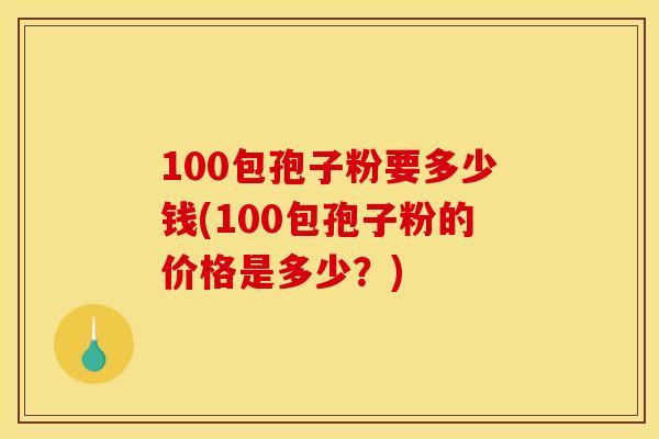 100包孢子粉要多少钱(100包孢子粉的价格是多少？)