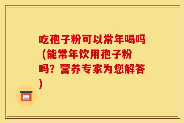 吃孢子粉可以常年喝吗 (能常年饮用孢子粉吗？营养专家为您解答)