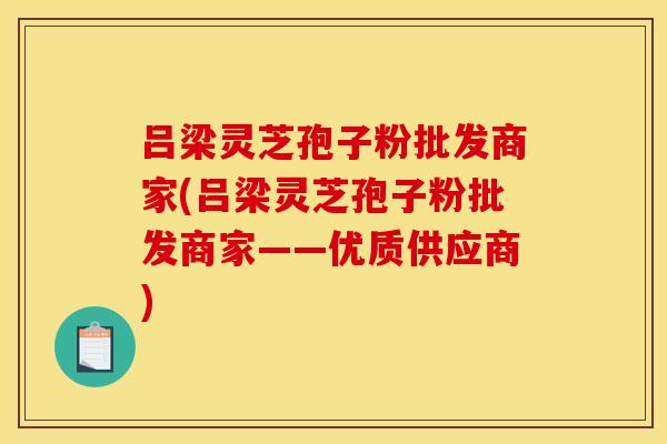 吕梁灵芝孢子粉批发商家(吕梁灵芝孢子粉批发商家——优质供应商)