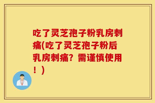 吃了灵芝孢子粉乳房刺痛(吃了灵芝孢子粉后乳房刺痛？需谨慎使用！)