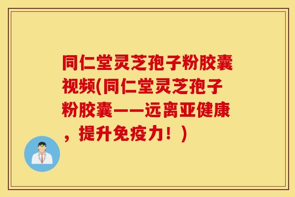 同仁堂灵芝孢子粉胶囊视频(同仁堂灵芝孢子粉胶囊——远离亚健康，提升免疫力！)