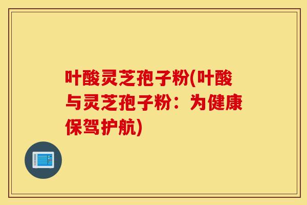叶酸灵芝孢子粉(叶酸与灵芝孢子粉：为健康保驾护航)