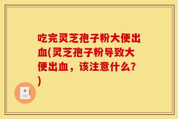吃完灵芝孢子粉大便出血(灵芝孢子粉导致大便出血，该注意什么？)